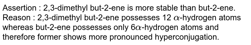 Assertion : 2,3-dimethyl but-2-ene is more stable than but-2-ene. Reason : 2,3-dimethyl but-2-ene possesses 12 alpha -hydrogen atoms whereas but-2-ene possesses only 6 alpha -hydrogen atoms and therefore former shows more pronounced hyperconjugation.