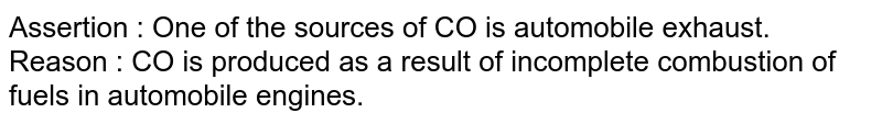 Assertion : One of the sources of CO is automobile exhaust. Reason : CO is produced as a result of incomplete combustion of fuels in automobile engines.