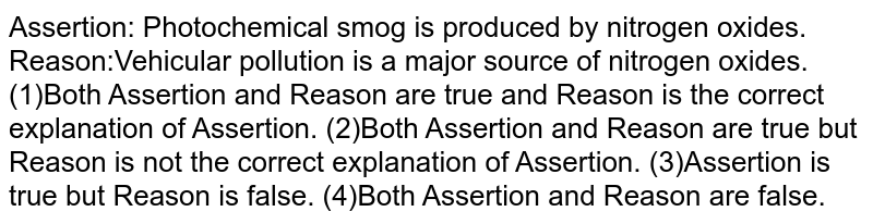 Assertion : Photochemical smog is produced by nitrogen oxides. Reason : Vechicular pollution is a major source of nitrogen oxides.