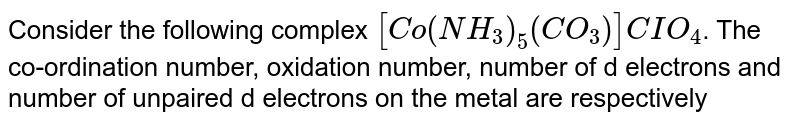 Consider the following complex [Co(NH_(3))_(5)(CO_(3))]CIO_(4) . The co-ordination number, oxidation number, number of d electrons and number of unpaired d electrons on the metal are respectively