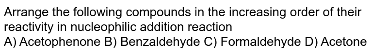 Arrange the following compounds in the increasing order of their reactivity in nucleophilic addition reaction A) Acetophenone B) Benzaldehyde C) Formaldehyde D) Acetone