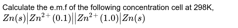 Calculate the e.m.f of the following concentration cell at 298K, `Zn(s)| Zn^(2+)(0.1) || Zn^(2+) (1.0)|Zn(s)`