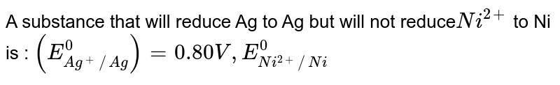A substance that will reduce Ag to Ag but will not reduce Ni^(2+) to Ni is : (E_(Ag^(+)//Ag)^(0))=0.80 V, E_(Ni^(2+)//Ni)^(0)