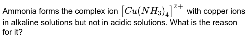 Ammonia forms the complex ion [Cu(NH_3)_4]^(2+) with copper ions in alkaline solutions but not in acidic solutions. What is the reason for it?