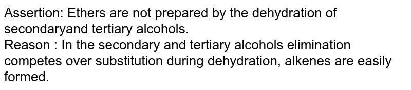 Assertion: Ethers are not prepared by the dehydration of secondaryand tertiary alcohols. Reason : In the secondary and tertiary alcohols elimination competes over substitution during dehydration, alkenes are easily formed.