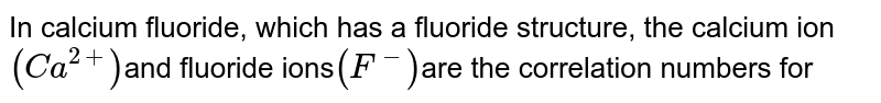 In calcium fluoride, which has a fluoride structure, the calcium ion (Ca^(2+)) and fluoride ions (F^(-)) are the correlation numbers for