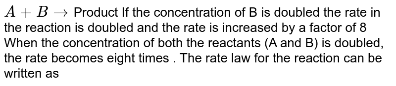 A+Bto Product If the concentration of B is doubled the rate in the reaction is doubled and the rate is increased by a factor of 8 When the concentration of both the reactants (A and B) is doubled, the rate becomes eight times . The rate law for the reaction can be written as