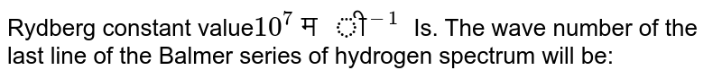 Rydberg constant value 10^(7)" मी"^(-1) Given, the wave number of the last line of the Balmer series of hydrogen spectrum will be