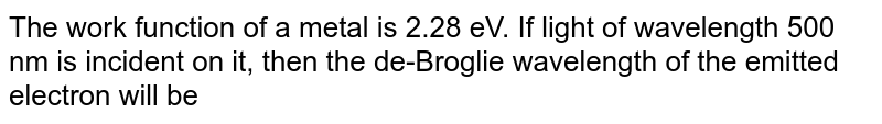 The work function of a metal is 2.28 eV. If light of wavelength 500 nm is incident on it, then the de-Broglie wavelength of the emitted electron will be