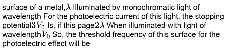 surface of a metal, lambda Illuminated by monochromatic light of wavelength For the photoelectric current of this light, the stopping potential 3V_0 is. if this page 2lambda When illuminated with light of wavelength V_0 then, the threshold frequency of this surface for the photoelectric effect will be