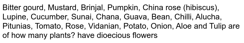 Bitter gourd, Mustard, Brinjal, Pumpkin, China Rose, Hibiscus, Lupine, Cucumber, Sunai, Chana, Guava, Bean, Chilli, Alucha, Petunia, Tomato, Rose, Withania Potato, Onion, Aloe and Duleep Out of how many plants have dehiscent flowers is ?
