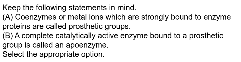 Keep the following statements in mind. (A) Coenzymes or metal ions which are strongly bound to enzyme proteins are called prosthetic groups. (B) A complete catalytically active enzyme bound to a prosthetic group is called an apoenzyme. Select the appropriate option.