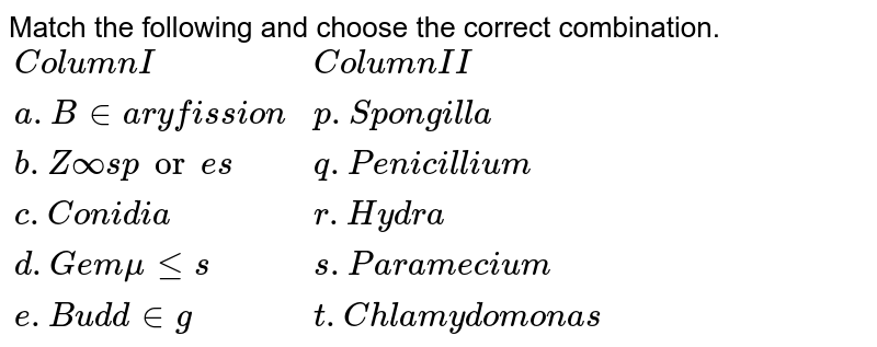 Match the following and choose the correct combination. {:(" Column I"," Column II"),("a. Binary fission","p. Spongilla"),("b. Zoospores", "q. Penicillium"),("c. Conidia","r. Hydra"), ("d. Gemmules","s. Paramecium"),("e. Budding","t. Chlamydomonas"):}