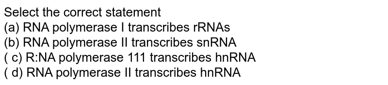 Select the correct statement (a) RNA polymerase I transcribes rRNAs (b) RNA polymerase II transcribes snRNA ( c) R:NA polymerase 111 transcribes hnRNA ( d) RNA polymerase II transcribes hnRNA