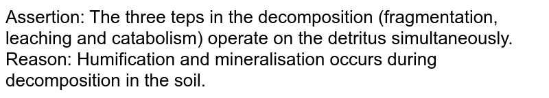 Assertion: The three  teps in the decomposition (fragmentation, leaching and catabolism) operate on the detritus simultaneously. <br> Reason: Humification and mineralisation occurs during decomposition in the soil. 