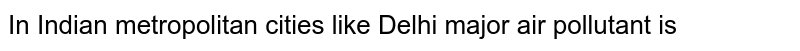 In Indian metropolitan cities like Delhi major air pollutant is