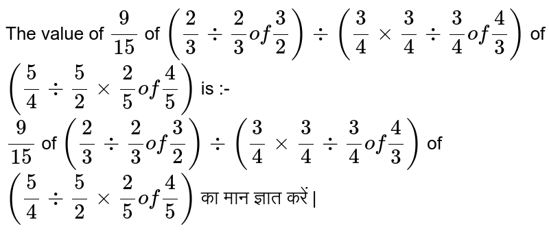 The value of `9/15` of `(2/3 div 2/3 of 3/2) div (3/4xx3/4 div 3/4 of 4/3)` of `(5/4 div 5/2 xx 2/5 of 4/5)` is :- <br> `9/15` of `(2/3 div 2/3 of 3/2) div (3/4xx3/4 div 3/4 of 4/3)` of `(5/4 div 5/2 xx 2/5 of 4/5)`  का मान ज्ञात करें |
