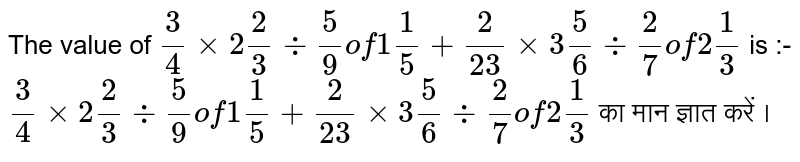 The value of `3/4 xx 2 2/3 div 5/9 of 1 1/5+ 2/23 xx 3 5/6 div 2/7 of 2 1/3` is :- <br>  `3/4 xx 2 2/3 div 5/9 of 1 1/5+ 2/23 xx 3 5/6 div 2/7 of 2 1/3` का मान ज्ञात करें ।