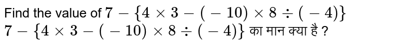 Find the value of `7-{4xx3 -(-10)xx8 div (-4)}` <br>  `7-{4xx3 -(-10)xx8 div (-4)}` का मान क्या है ?
