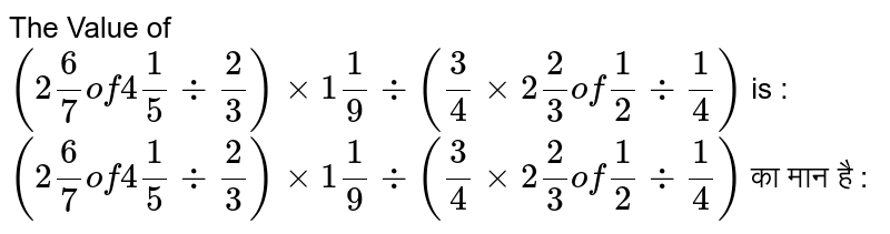 The Value of `(2 6/7 of 4 1/5 div 2/3)xx1 1/9 div (3/4xx2 2/3 of 1/2 div 1/4)` is : <br>  `(2 6/7 of 4 1/5 div 2/3)xx1 1/9 div (3/4xx2 2/3 of 1/2 div 1/4)`  का मान है :