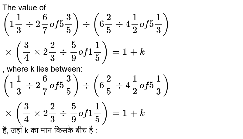 The value of `(1 1/3 div 2 6/7 of 5 3/5)div (6 2/5 div 4 1/2 of 5 1/3)xx (3/4xx2 2/3 div 5/9 of 1 1/5)=1+k`, where k lies between: <br>        `(1 1/3 div 2 6/7 of 5 3/5)div (6 2/5 div 4 1/2 of 5 1/3)xx (3/4xx2 2/3 div 5/9 of 1 1/5)=1+k` है, जहाँ k का मान किसके बीच है : 
