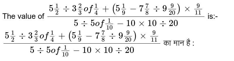 The value of `(5 1/2 div 3 2/3 of 1/4+(5 1/9-7 7/8 div 9 9/20)xx9/11)/(5 div 5 of 1/10-10xx 10 div 20)` is:- <br>   `(5 1/2 div 3 2/3 of 1/4+(5 1/9-7 7/8 div 9 9/20)xx9/11)/(5 div 5 of 1/10-10xx 10 div 20)`  का मान है : 