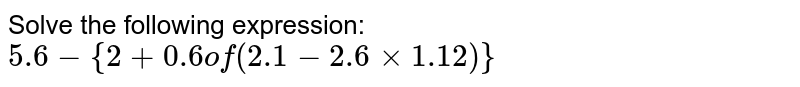 Solve the following expression/ निम्नलिखित व्यंजक को हल कीजिए: 5.6-{2+0.6 of (2.1-2.6 xx1.12)}