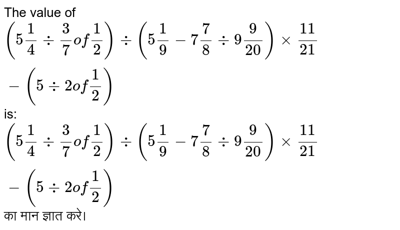 The value of `(5 1/4 div 3/7 of 1/2)div (5 1/9-7 7/8 div 9 9/20)xx11/21-(5 div 2 of 1/2)` is: <br>  `(5 1/4 div 3/7 of 1/2)div (5 1/9-7 7/8 div 9 9/20)xx11/21-(5 div 2 of 1/2)` का मान ज्ञात  करे। 