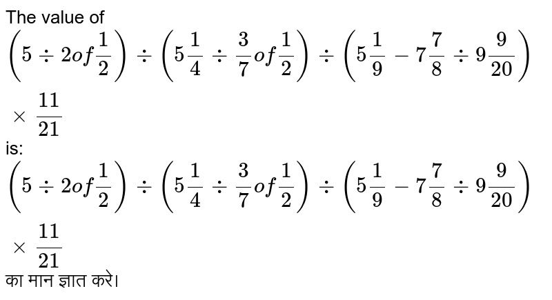 The value of `(5 div 2 of 1/2)div (5 1/4 div 3/7 of 1/2)div (5 1/9-7 7/8 div 9 9/20)xx11/21` is: <br> `(5 div 2 of 1/2)div (5 1/4 div 3/7 of 1/2)div (5 1/9-7 7/8 div 9 9/20)xx11/21` का मान ज्ञात  करे। 
