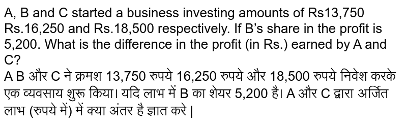 A, B and C started a business investing amounts of Rs13,750 Rs.16,250 and Rs.18,500 respectively. If B’s share in the profit is 5,200. What is the difference in the profit (in Rs.) earned by A and C? <br> A B और C ने क्रमश 13,750 रुपये 16,250 रुपये और 18,500 रुपये निवेश करके एक व्यवसाय शुरू किया। यदि लाभ में B का शेयर 5,200 है। A और C द्वारा अर्जित लाभ (रुपये में) में क्या अंतर है ज्ञात करे |