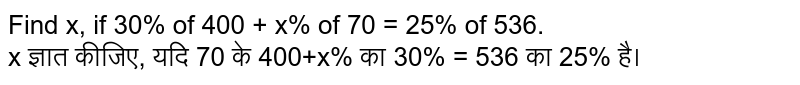 Find x, if 30% of 400 + x% of 70 = 25% of 536. x ज्ञात कीजिए, यदि 70 के 400+x% का 30% = 536 का 25% है।