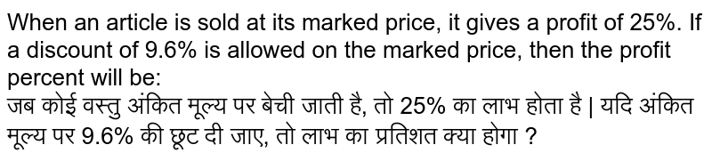 When an article is sold at its marked price, it gives a profit of 25%. If a discount of 9.6% is allowed on the marked price, then the profit percent will be: <br> जब कोई वस्तु अंकित मूल्य पर बेची जाती है, तो 25% का लाभ होता है | यदि अंकित मूल्य पर 9.6% की छूट दी जाए, तो लाभ का प्रतिशत क्या होगा ?