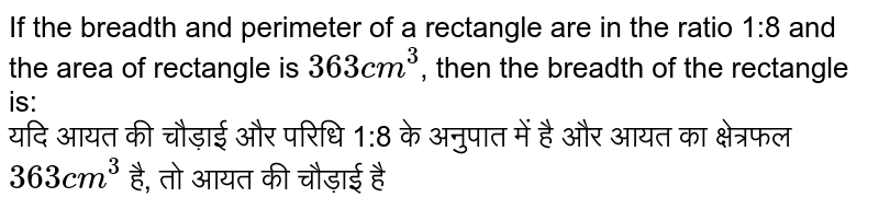 If the breadth and perimeter of a rectangle are in the ratio 1:8 and the area of rectangle is `363 cm^3`, then the breadth of the rectangle is: <br> यदि आयत की चौड़ाई और परिधि 1:8 के अनुपात में है और आयत का क्षेत्रफल `363 cm^3` है, तो आयत की चौड़ाई है