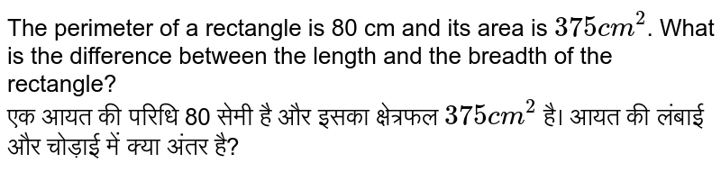 The perimeter of a rectangle is 80 cm and its area is `375 cm^2`. What is the difference between the length and  the breadth of the rectangle? <br>
एक आयत की परिधि 80 सेमी है और इसका क्षेत्रफल `375 cm^2` है। आयत की लंबाई और चोड़ाई में क्या अंतर है?