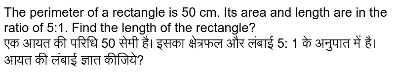 The perimeter of a rectangle is 50 cm. Its area and length are in the ratio of 5:1. Find the length of the rectangle? <br> एक आयत की परिधि 50 सेमी है। इसका क्षेत्रफल और लंबाई 5: 1 के अनुपात में है। आयत की लंबाई ज्ञात कीजिये?