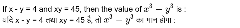 If x - y = 4 and xy = 45, then the value of x^3-y^3 is : यदि x - y = 4 तथा xy = 45 है, तो x^3-y^3 का मान होगा :