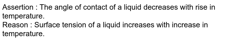 Assertion : The angle of contact of a liquid decreases with rise in temperature. Reason : Surface tension of a liquid increases with increase in temperature.