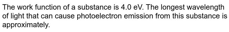 The work function of a substance is 4.0 eV. The longest wavelength of light that can cause photoelectron emission from this substance is approximately.