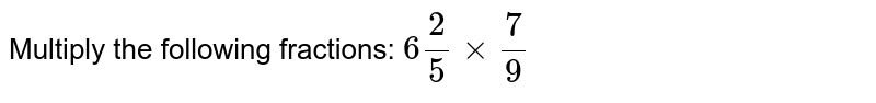 Multiply the following fractions: 6frac{2}{5}xxfrac{7}{9}