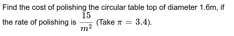Find the cost of polishing the circular table top of diameter 1.6m, if the rate of polishing is 15 m^2 (Take pi=3.14 ).