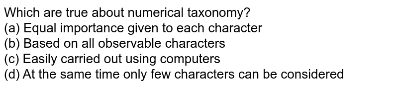 Which are true about numerical taxonomy? (a) Equal importance given to each character (b) Based on all observable characters (c) Easily carried out using computers (d) At the same time only few characters can be considered