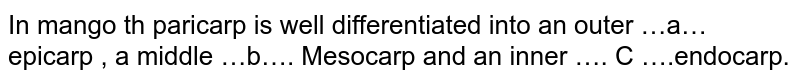 In mango th paricarp is well differentiated into an outer …a… epicarp , a middle …b…. Mesocarp and an inner …. C ….endocarp.