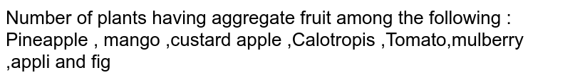 Number of plants having aggregate fruit among the following : Pineapple , mango ,custard apple ,Calotropis ,Tomato,mulberry ,appli and fig