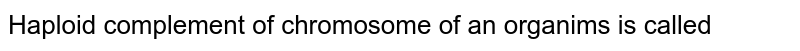 Haploid complement of chromosome of an organims is called