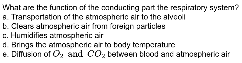 What are the function of the conducting part the respiratory system? <br> a. Transportation of the atmospheric air to the alveoli<br>  b. Clears atmospheric air from foreign particles <br> c. Humidifies atmospheric air <br> d. Brings the atmospheric air to body temperature <br> e. Diffusion of `O_(2) and CO_(2)` between blood and atmospheric air