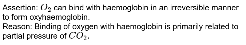 Assertion: O_(2) can bind with haemoglobin in an irreversible manner to form oxyhaemoglobin. Reason: Binding of oxygen with haemoglobin is primarily related to partial pressure of CO_(2).
