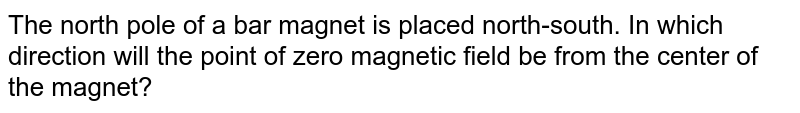 The north pole of a bar magnet is placed north-south. In which direction will the point of zero magnetic field be from the center of the magnet?