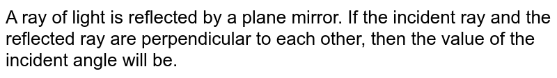 A ray of light is reflected by a plane mirror. If the incident ray and the reflected ray are perpendicular to each other, then the value of the incident angle will be.