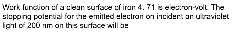 Work function of a clean surface of iron 4. 71 is electron-volt. The stopping potential for the emitted electron on incident an ultraviolet light of 200 nm on this surface will be