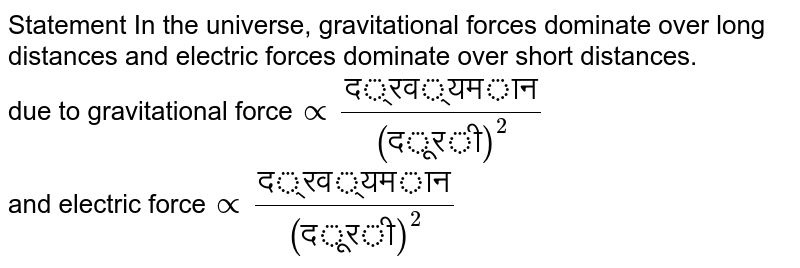 Statement In the universe, gravitational forces dominate over long distances and electric forces dominate over short distances. due to gravitational force prop ("द्रव्यमान")/("दूरी")^2 and electric force prop ("द्रव्यमान")/("दूरी")^2